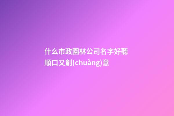 什么市政園林公司名字好聽 順口又創(chuàng)意-第1張-公司起名-玄機派
